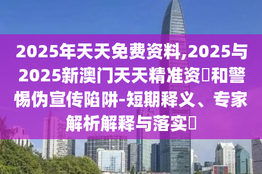 2025年天天免費資料,2025與2025新澳門天天精準資枓和警惕偽宣傳陷阱-短期釋義、專家解析解釋與落實?