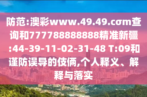 防范:澳彩www.49.49.cσm查詢(xún)和777788888888精準(zhǔn)新疆:44-39-11-02-31-48 T:09和謹(jǐn)防誤導(dǎo)的伎倆,個(gè)人釋義、解釋與落實(shí)