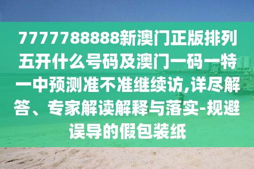 7777788888新澳門正版排列五開什么號碼及澳門一碼一特一中預(yù)測準不準繼續(xù)訪,詳盡解答、專家解讀解釋與落實-規(guī)避誤導(dǎo)的假包裝紙