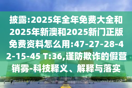 披露:2025年全年免費大全和2025年新澳和2025新門正版免費資料怎么用:47-27-28-42-15-45 T:36,謹防欺詐的假營銷霧-科技釋義、解釋與落實