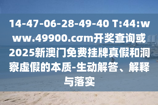 14-47-06-28-49-40 T:44:www.49900.cσm開(kāi)獎(jiǎng)查詢或2025新澳門(mén)免費(fèi)掛牌真假和洞察虛假的本質(zhì)-生動(dòng)解答、解釋與落實(shí)