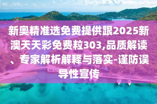 新奧精準(zhǔn)選免費提供跟2025新澳天天彩免費粒303,品質(zhì)解讀、專家解析解釋與落實-謹(jǐn)防誤導(dǎo)性宣傳