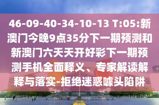 46-09-40-34-10-13 T:05:新澳門今晚9點(diǎn)35分下一期預(yù)測和新澳門六天天開好彩下一期預(yù)測手機(jī)全面釋義、專家解讀解釋與落實(shí)-拒絕迷惑噱頭陷阱