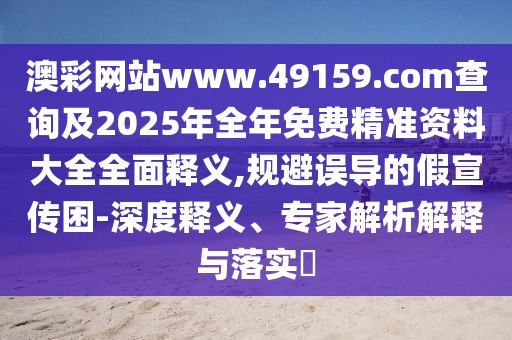 澳彩網(wǎng)站www.49159.соm查詢及2025年全年免費精準(zhǔn)資料大全全面釋義,規(guī)避誤導(dǎo)的假宣傳困-深度釋義、專家解析解釋與落實?
