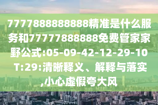 7777888888888精準(zhǔn)是什么服務(wù)和77777888888免費管家家野公式:05-09-42-12-29-10 T:29:清晰釋義、解釋與落實,小心虛假夸大風(fēng)