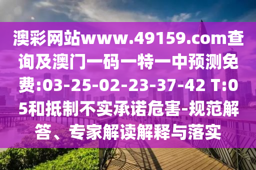 澳彩網(wǎng)站www.49159.соm查詢及澳門一碼一特一中預(yù)測免費:03-25-02-23-37-42 T:05和抵制不實承諾危害-規(guī)范解答、專家解讀解釋與落實