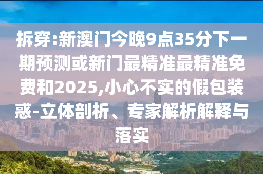 拆穿:新澳門(mén)今晚9點(diǎn)35分下一期預(yù)測(cè)或新門(mén)最精準(zhǔn)最精準(zhǔn)免費(fèi)和2025,小心不實(shí)的假包裝惑-立體剖析、專(zhuān)家解析解釋與落實(shí)