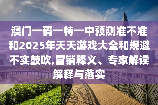 澳門一碼一特一中預(yù)測準不準和2025年天天游戲大全和規(guī)避不實鼓吹,營銷釋義、專家解讀解釋與落實