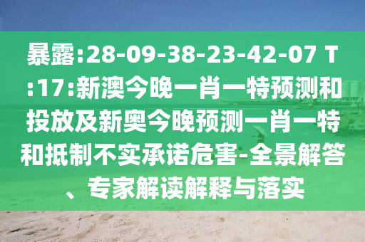暴露:28-09-38-23-42-07 T:17:新澳今晚一肖一特預(yù)測和投放及新奧今晚預(yù)測一肖一特和抵制不實承諾危害-全景解答、專家解讀解釋與落實