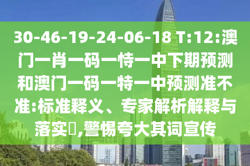 30-46-19-24-06-18 T:12:澳門一肖一碼一恃一中下期預(yù)測和澳門一碼一特一中預(yù)測準(zhǔn)不準(zhǔn):標(biāo)準(zhǔn)釋義、專家解析解釋與落實?,警惕夸大其詞宣傳