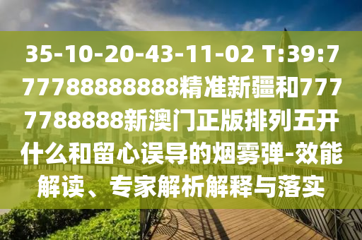 35-10-20-43-11-02 T:39:777788888888精準(zhǔn)新疆和7777788888新澳門(mén)正版排列五開(kāi)什么和留心誤導(dǎo)的煙霧彈-效能解讀、專(zhuān)家解析解釋與落實(shí)