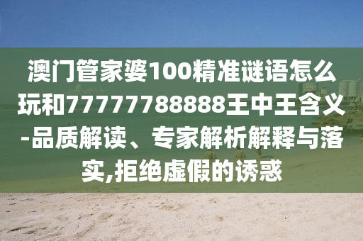 澳門管家婆100精準謎語怎么玩和77777788888王中王含義-品質(zhì)解讀、專家解析解釋與落實,拒絕虛假的誘惑