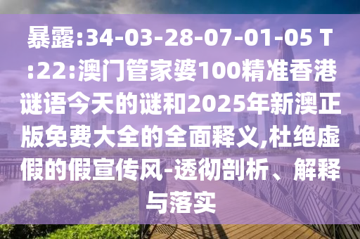 暴露:34-03-28-07-01-05 T:22:澳門管家婆100精準香港謎語今天的謎和2025年新澳正版免費大全的全面釋義,杜絕虛假的假宣傳風-透徹剖析、解釋與落實