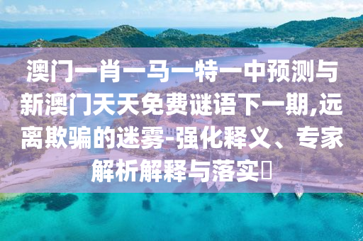 澳門(mén)一肖一馬一特一中預(yù)測(cè)與新澳門(mén)天天免費(fèi)謎語(yǔ)下一期,遠(yuǎn)離欺騙的迷霧-強(qiáng)化釋義、專(zhuān)家解析解釋與落實(shí)?