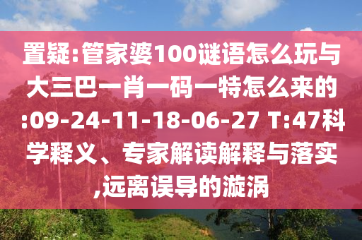 置疑:管家婆100謎語怎么玩與大三巴一肖一碼一特怎么來的:09-24-11-18-06-27 T:47科學(xué)釋義、專家解讀解釋與落實(shí),遠(yuǎn)離誤導(dǎo)的漩渦