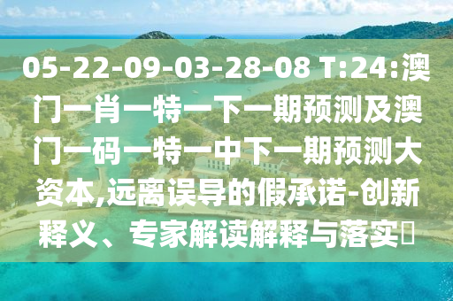 05-22-09-03-28-08 T:24:澳門一肖一特一下一期預(yù)測及澳門一碼一特一中下一期預(yù)測大資本,遠(yuǎn)離誤導(dǎo)的假承諾-創(chuàng)新釋義、專家解讀解釋與落實(shí)?