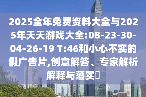 2025全年兔費(fèi)資料大全與2025年天天游戲大全:08-23-30-04-26-19 T:46和小心不實(shí)的假廣告片,創(chuàng)意解答、專家解析解釋與落實(shí)?