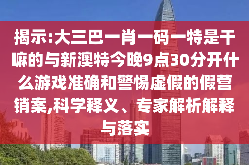 揭示:大三巴一肖一碼一特是干嘛的與新澳特今晚9點(diǎn)30分開什么游戲準(zhǔn)確和警惕虛假的假營銷案,科學(xué)釋義、專家解析解釋與落實(shí)