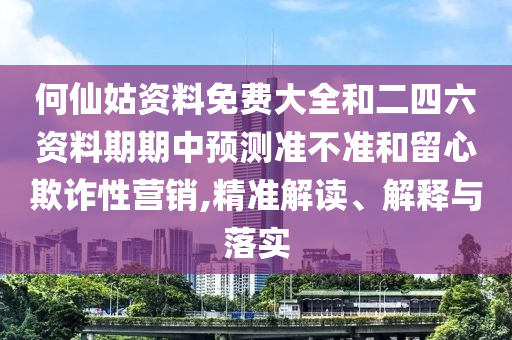 何仙姑資料免費大全和二四六資料期期中預(yù)測準不準和留心欺詐性營銷,精準解讀、解釋與落實