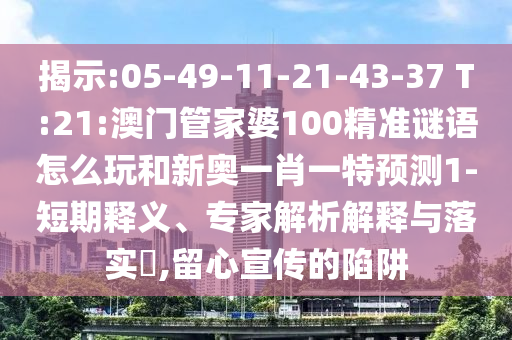 揭示:05-49-11-21-43-37 T:21:澳門管家婆100精準謎語怎么玩和新奧一肖一特預測1-短期釋義、專家解析解釋與落實?,留心宣傳的陷阱