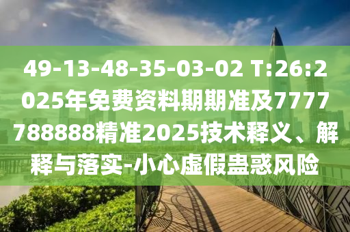 49-13-48-35-03-02 T:26:2025年免費(fèi)資料期期準(zhǔn)及7777788888精準(zhǔn)2025技術(shù)釋義、解釋與落實(shí)-小心虛假蠱惑風(fēng)險(xiǎn)