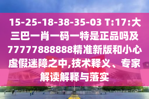 15-25-18-38-35-03 T:17:大三巴一肖一碼一特是正品嗎及77777888888精準(zhǔn)新版和小心虛假迷障之中,技術(shù)釋義、專家解讀解釋與落實(shí)