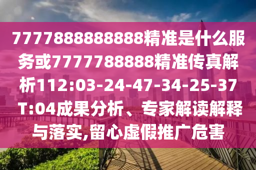 7777888888888精準(zhǔn)是什么服務(wù)或7777788888精準(zhǔn)傳真解析112:03-24-47-34-25-37 T:04成果分析、專(zhuān)家解讀解釋與落實(shí),留心虛假推廣危害