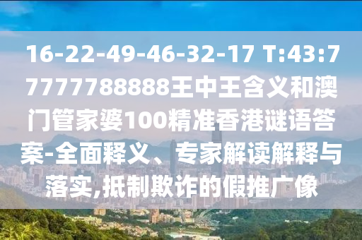 16-22-49-46-32-17 T:43:77777788888王中王含義和澳門管家婆100精準(zhǔn)香港謎語答案-全面釋義、專家解讀解釋與落實(shí),抵制欺詐的假推廣像