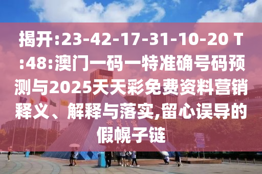 揭開(kāi):23-42-17-31-10-20 T:48:澳門一碼一特準(zhǔn)確號(hào)碼預(yù)測(cè)與2025天天彩免費(fèi)資料營(yíng)銷釋義、解釋與落實(shí),留心誤導(dǎo)的假幌子鏈