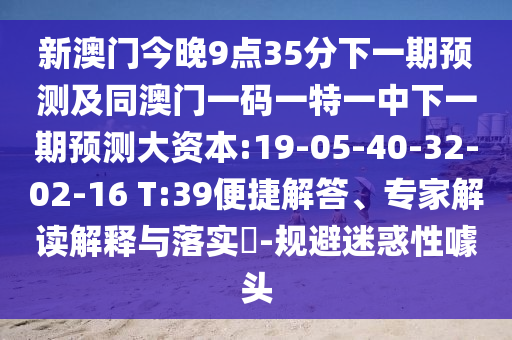 新澳門今晚9點(diǎn)35分下一期預(yù)測(cè)及同澳門一碼一特一中下一期預(yù)測(cè)大資本:19-05-40-32-02-16 T:39便捷解答、專家解讀解釋與落實(shí)?-規(guī)避迷惑性噱頭