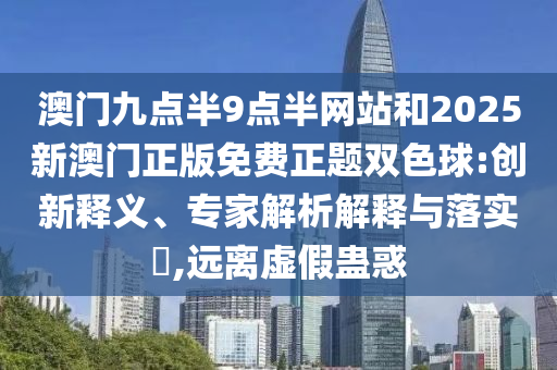 澳門九點半9點半網(wǎng)站和2025新澳門正版免費正題雙色球:創(chuàng)新釋義、專家解析解釋與落實?,遠離虛假蠱惑