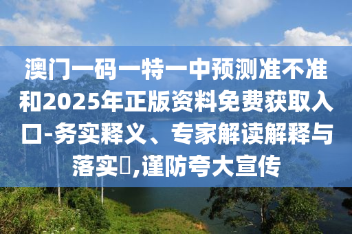 澳門一碼一特一中預(yù)測準不準和2025年正版資料免費獲取入口-務(wù)實釋義、專家解讀解釋與落實?,謹防夸大宣傳