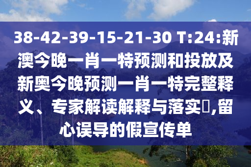 38-42-39-15-21-30 T:24:新澳今晚一肖一特預(yù)測(cè)和投放及新奧今晚預(yù)測(cè)一肖一特完整釋義、專家解讀解釋與落實(shí)?,留心誤導(dǎo)的假宣傳單