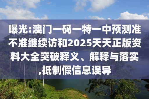 曝光:澳門(mén)一碼一特一中預(yù)測(cè)準(zhǔn)不準(zhǔn)繼續(xù)訪和2025天天正版資料大全突破釋義、解釋與落實(shí),抵制假信息誤導(dǎo)