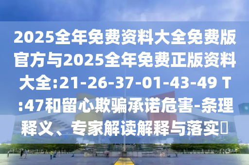 2025全年免費(fèi)資料大全免費(fèi)版官方與2025全年免費(fèi)正版資料大全:21-26-37-01-43-49 T:47和留心欺騙承諾危害-條理釋義、專家解讀解釋與落實(shí)?