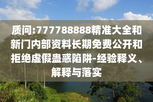 質(zhì)問:777788888精準大全和新門內(nèi)部資料長期免費公開和拒絕虛假蠱惑陷阱-經(jīng)驗釋義、解釋與落實
