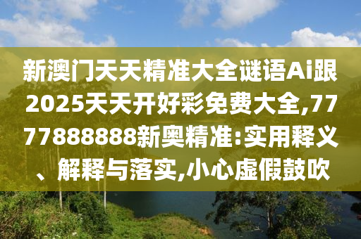 新澳門天天精準(zhǔn)大全謎語Ai跟2025天天開好彩免費(fèi)大全,7777888888新奧精準(zhǔn):實(shí)用釋義、解釋與落實(shí),小心虛假鼓吹