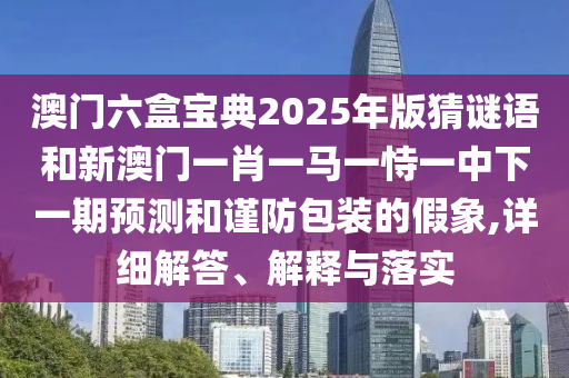 澳門六盒寶典2025年版猜謎語(yǔ)和新澳門一肖一馬一恃一中下一期預(yù)測(cè)和謹(jǐn)防包裝的假象,詳細(xì)解答、解釋與落實(shí)