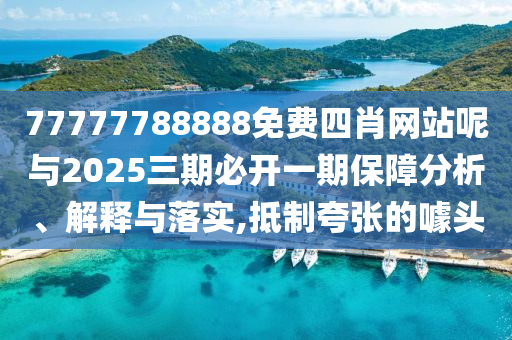 77777788888免費(fèi)四肖網(wǎng)站呢與2025三期必開一期保障分析、解釋與落實(shí),抵制夸張的噱頭