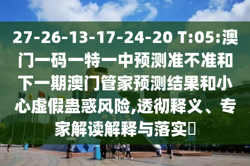 27-26-13-17-24-20 T:05:澳門一碼一特一中預測準不準和下一期澳門管家預測結(jié)果和小心虛假蠱惑風險,透徹釋義、專家解讀解釋與落實?