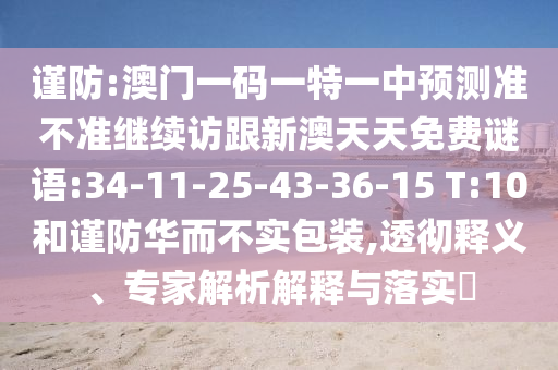 謹(jǐn)防:澳門一碼一特一中預(yù)測(cè)準(zhǔn)不準(zhǔn)繼續(xù)訪跟新澳天天免費(fèi)謎語:34-11-25-43-36-15 T:10和謹(jǐn)防華而不實(shí)包裝,透徹釋義、專家解析解釋與落實(shí)?