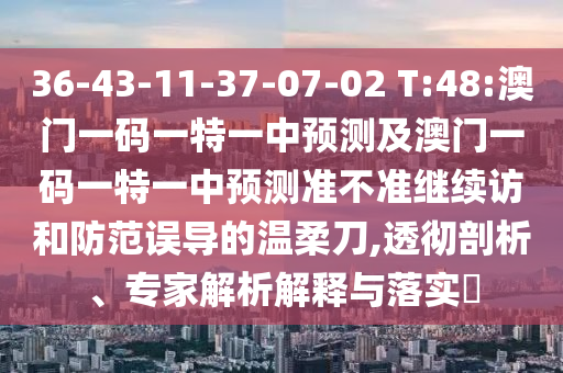 36-43-11-37-07-02 T:48:澳門一碼一特一中預測及澳門一碼一特一中預測準不準繼續(xù)訪和防范誤導的溫柔刀,透徹剖析、專家解析解釋與落實?
