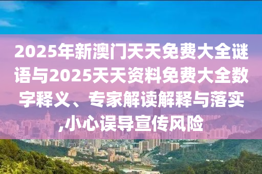 2025年新澳門天天免費(fèi)大全謎語(yǔ)與2025天天資料免費(fèi)大全數(shù)字釋義、專家解讀解釋與落實(shí),小心誤導(dǎo)宣傳風(fēng)險(xiǎn)