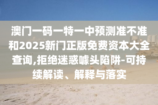 澳門一碼一特一中預測準不準和2025新門正版免費資本大全查詢,拒絕迷惑噱頭陷阱-可持續(xù)解讀、解釋與落實
