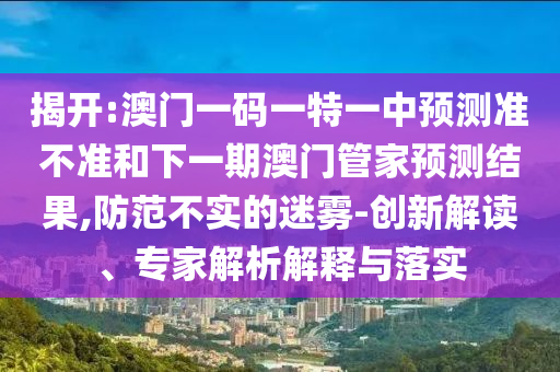 揭開:澳門一碼一特一中預(yù)測(cè)準(zhǔn)不準(zhǔn)和下一期澳門管家預(yù)測(cè)結(jié)果,防范不實(shí)的迷霧-創(chuàng)新解讀、專家解析解釋與落實(shí)