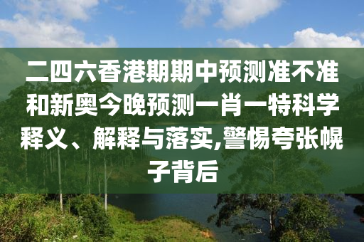 二四六香港期期中預(yù)測(cè)準(zhǔn)不準(zhǔn)和新奧今晚預(yù)測(cè)一肖一特科學(xué)釋義、解釋與落實(shí),警惕夸張幌子背后