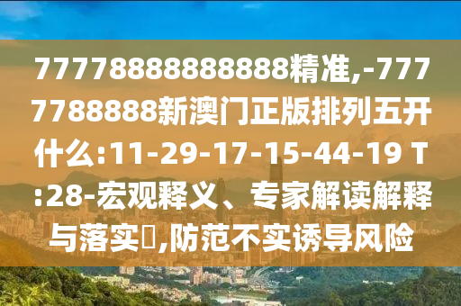77778888888888精準(zhǔn),-7777788888新澳門正版排列五開什么:11-29-17-15-44-19 T:28-宏觀釋義、專家解讀解釋與落實?,防范不實誘導(dǎo)風(fēng)險