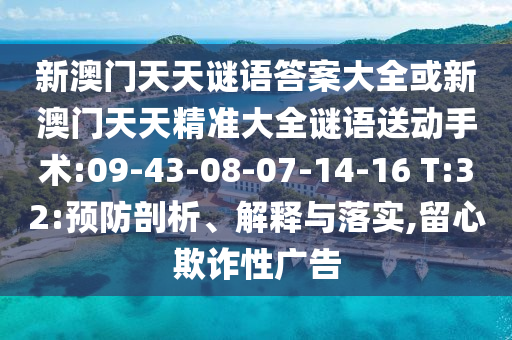 新澳門天天謎語答案大全或新澳門天天精準(zhǔn)大全謎語送動(dòng)手術(shù):09-43-08-07-14-16 T:32:預(yù)防剖析、解釋與落實(shí),留心欺詐性廣告