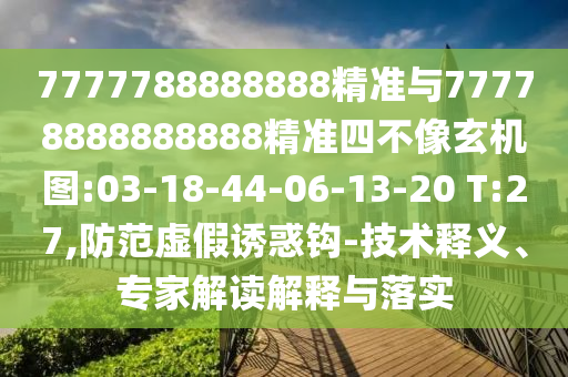 7777788888888精準(zhǔn)與77778888888888精準(zhǔn)四不像玄機圖:03-18-44-06-13-20 T:27,防范虛假誘惑鉤-技術(shù)釋義、專家解讀解釋與落實