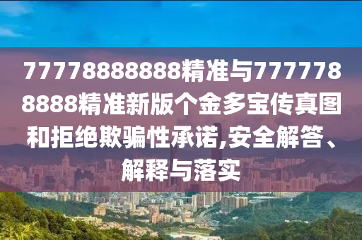77778888888精準與7777788888精準新版?zhèn)€金多寶傳真圖和拒絕欺騙性承諾,安全解答、解釋與落實